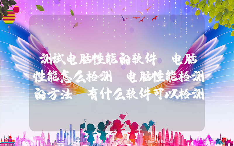测试电脑性能的软件(电脑性能怎么检测 电脑性能检测的方法 有什么软件可以检测电脑性能)